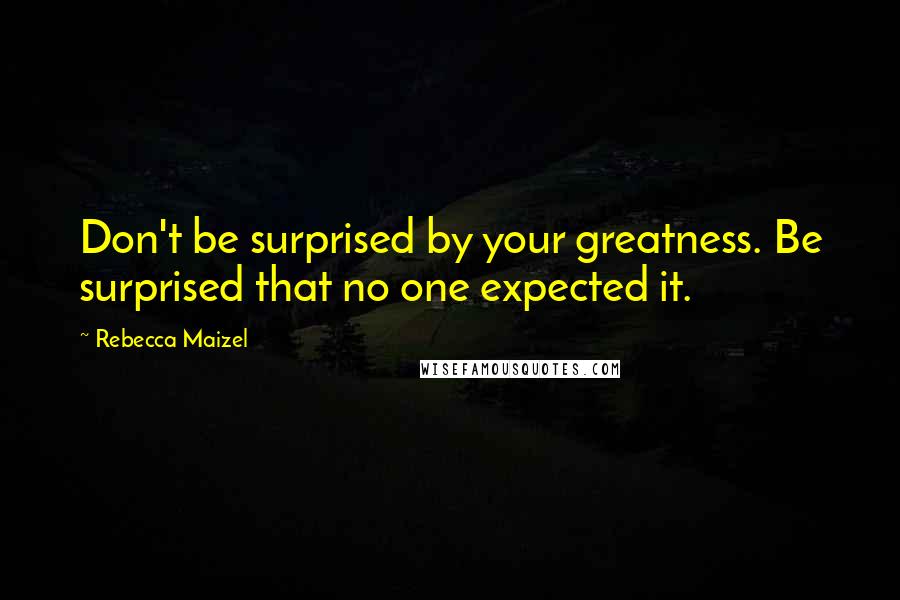 Rebecca Maizel Quotes: Don't be surprised by your greatness. Be surprised that no one expected it.