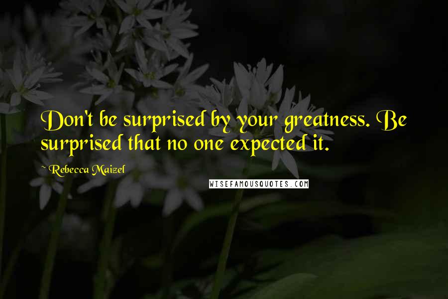 Rebecca Maizel Quotes: Don't be surprised by your greatness. Be surprised that no one expected it.