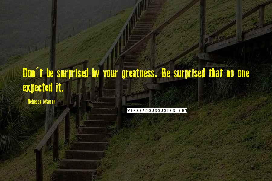 Rebecca Maizel Quotes: Don't be surprised by your greatness. Be surprised that no one expected it.