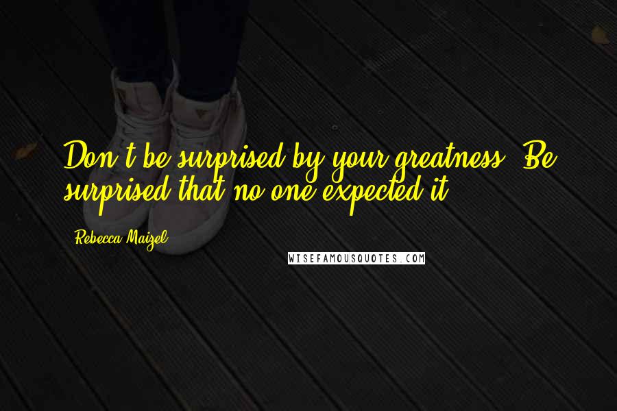 Rebecca Maizel Quotes: Don't be surprised by your greatness. Be surprised that no one expected it.