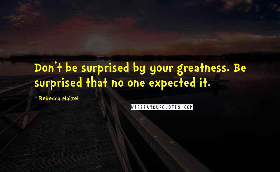 Rebecca Maizel Quotes: Don't be surprised by your greatness. Be surprised that no one expected it.