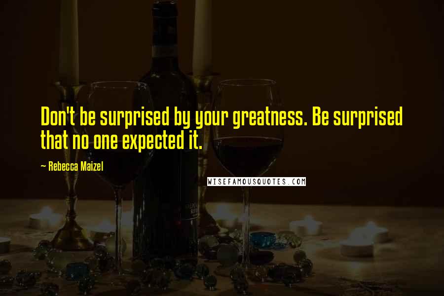 Rebecca Maizel Quotes: Don't be surprised by your greatness. Be surprised that no one expected it.