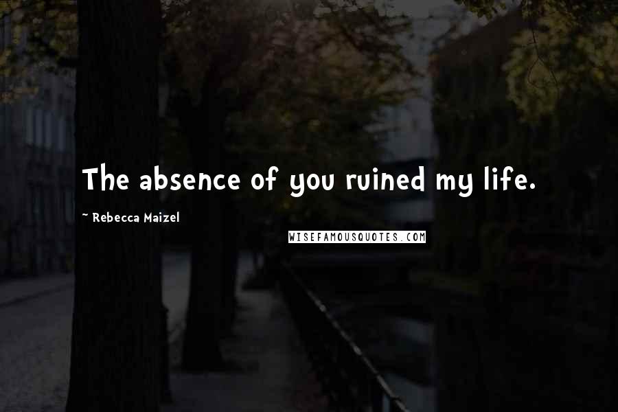 Rebecca Maizel Quotes: The absence of you ruined my life.