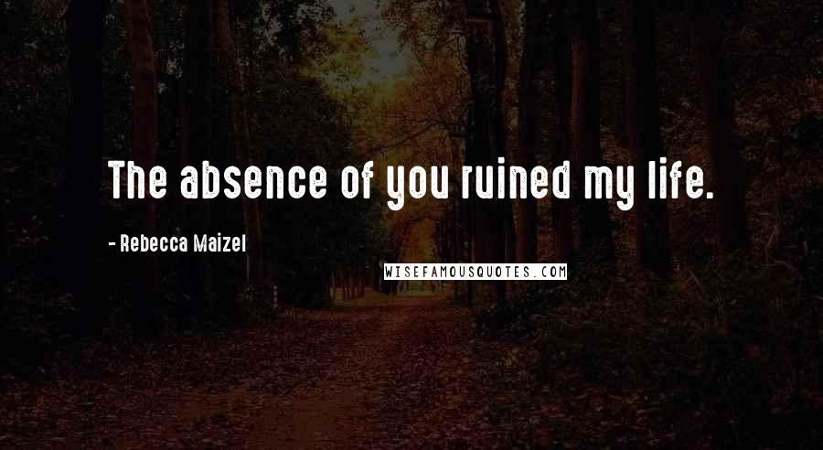 Rebecca Maizel Quotes: The absence of you ruined my life.