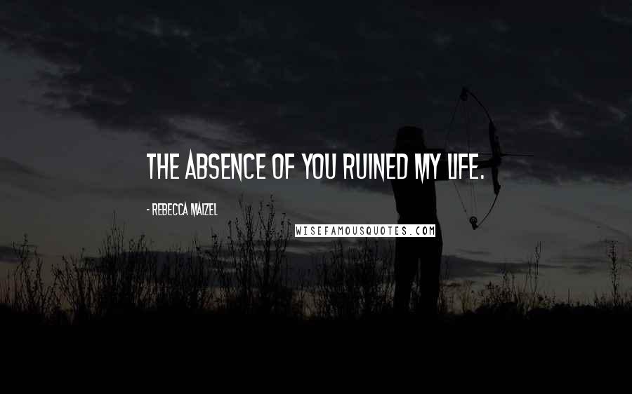 Rebecca Maizel Quotes: The absence of you ruined my life.