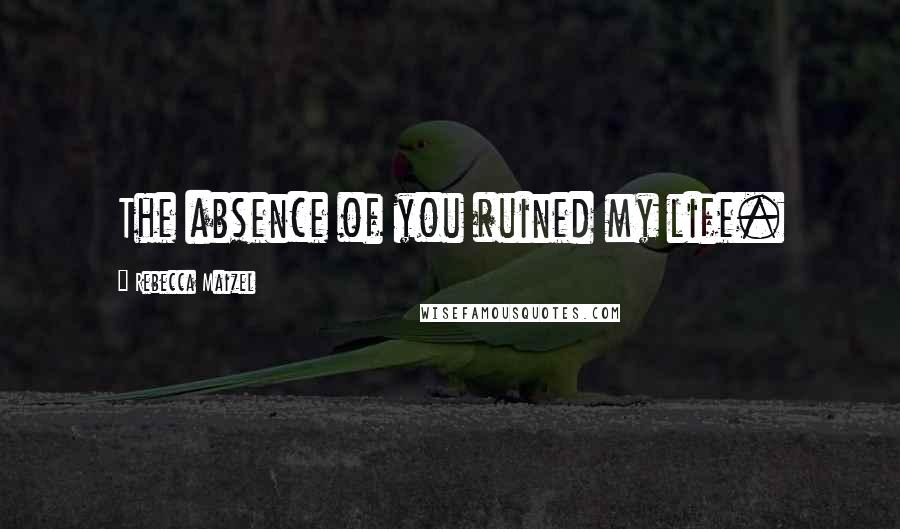 Rebecca Maizel Quotes: The absence of you ruined my life.