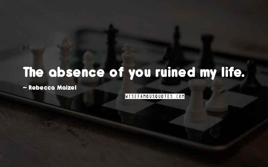 Rebecca Maizel Quotes: The absence of you ruined my life.