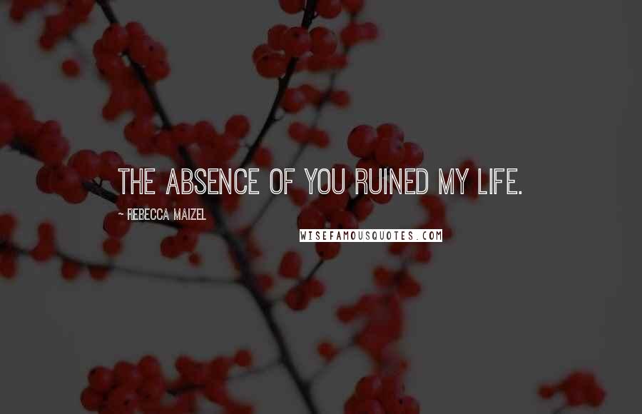 Rebecca Maizel Quotes: The absence of you ruined my life.