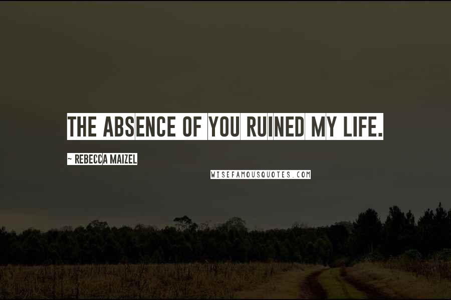 Rebecca Maizel Quotes: The absence of you ruined my life.