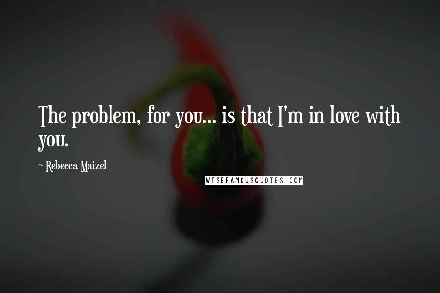 Rebecca Maizel Quotes: The problem, for you... is that I'm in love with you.