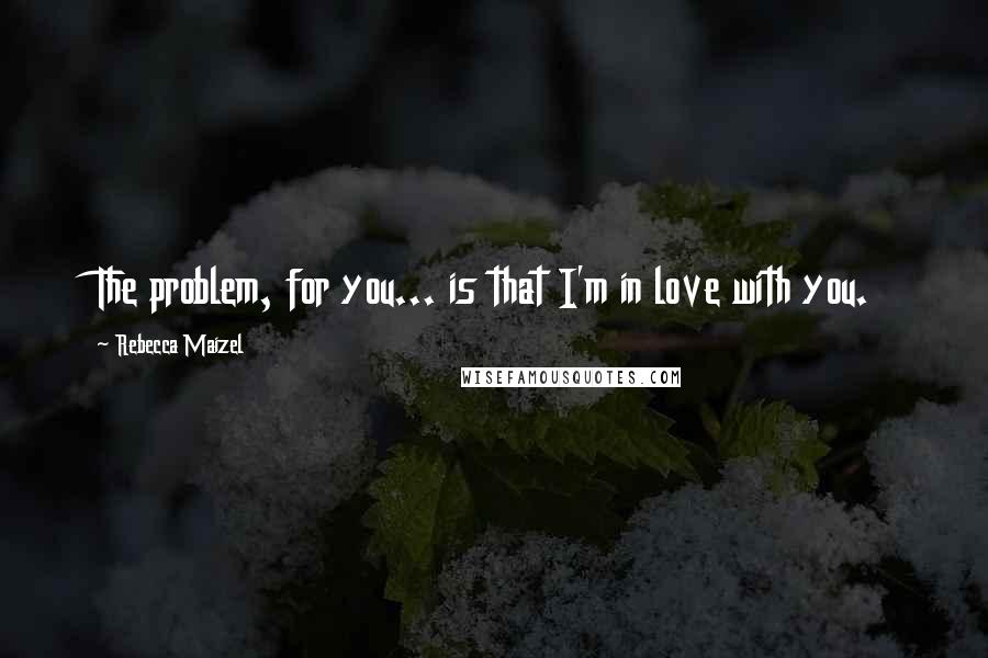 Rebecca Maizel Quotes: The problem, for you... is that I'm in love with you.