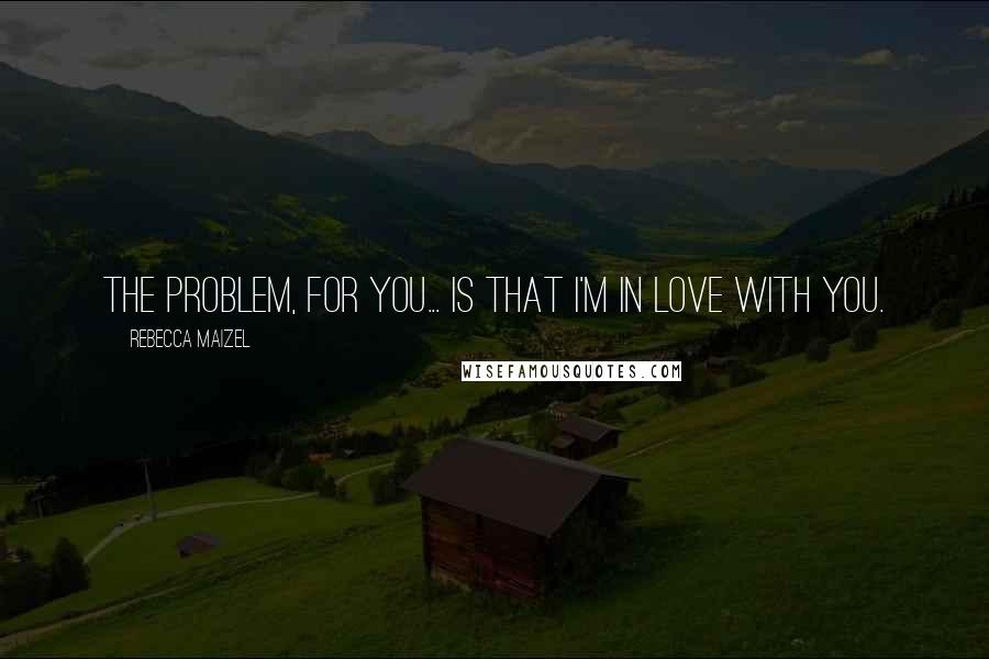 Rebecca Maizel Quotes: The problem, for you... is that I'm in love with you.