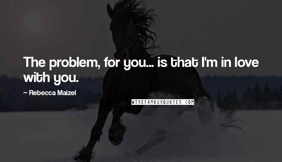 Rebecca Maizel Quotes: The problem, for you... is that I'm in love with you.