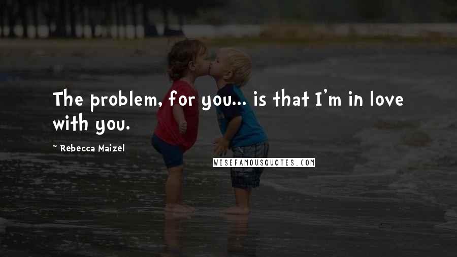 Rebecca Maizel Quotes: The problem, for you... is that I'm in love with you.