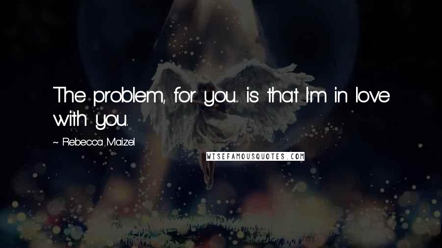 Rebecca Maizel Quotes: The problem, for you... is that I'm in love with you.