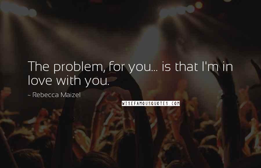 Rebecca Maizel Quotes: The problem, for you... is that I'm in love with you.