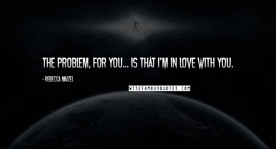 Rebecca Maizel Quotes: The problem, for you... is that I'm in love with you.