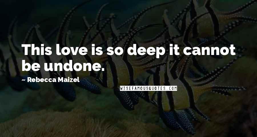 Rebecca Maizel Quotes: This love is so deep it cannot be undone.