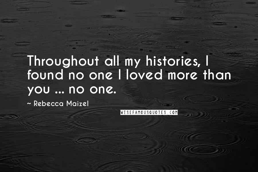 Rebecca Maizel Quotes: Throughout all my histories, I found no one I loved more than you ... no one.