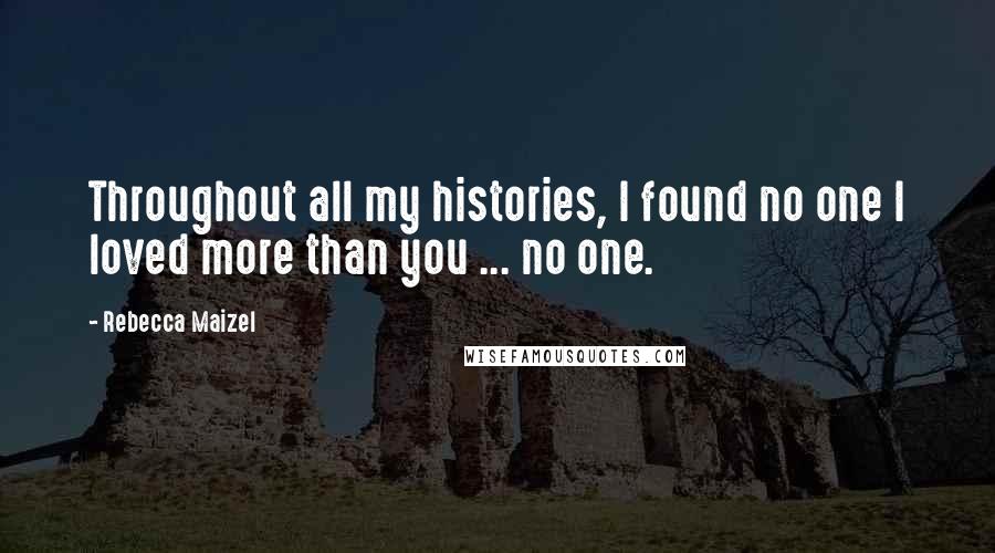 Rebecca Maizel Quotes: Throughout all my histories, I found no one I loved more than you ... no one.