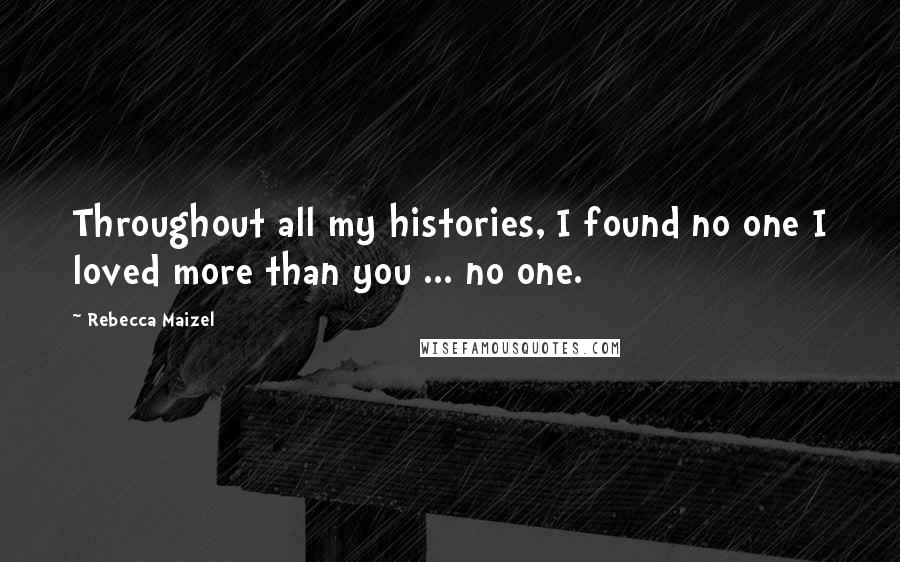 Rebecca Maizel Quotes: Throughout all my histories, I found no one I loved more than you ... no one.