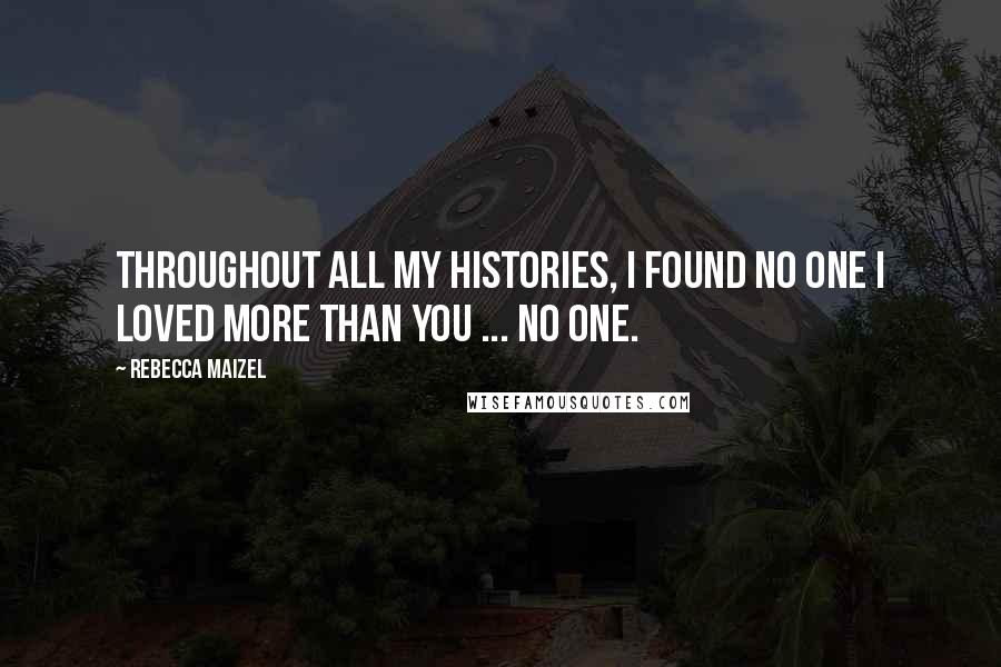 Rebecca Maizel Quotes: Throughout all my histories, I found no one I loved more than you ... no one.