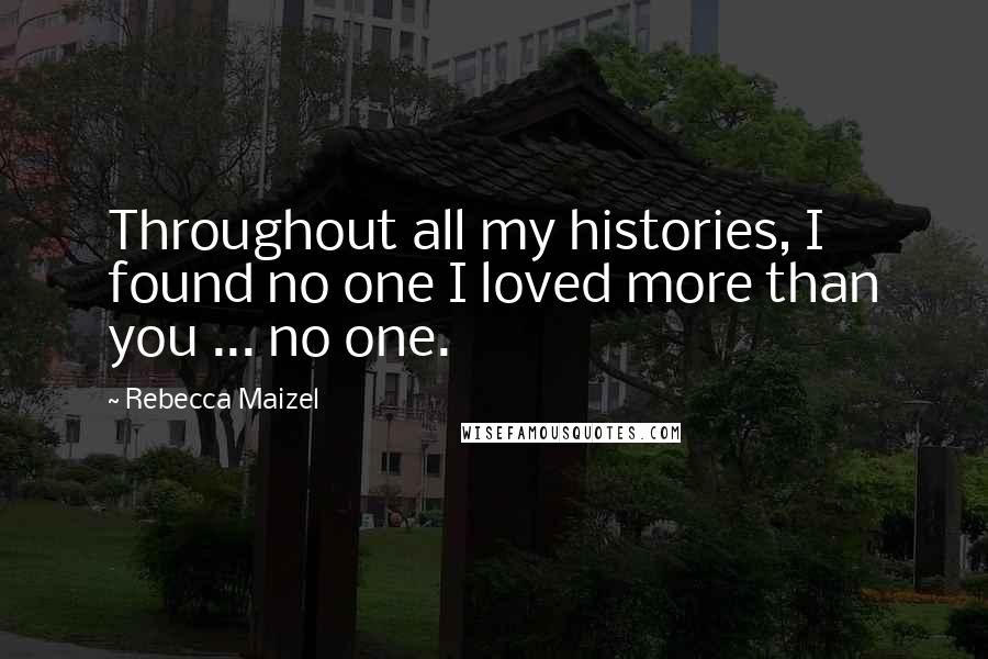 Rebecca Maizel Quotes: Throughout all my histories, I found no one I loved more than you ... no one.