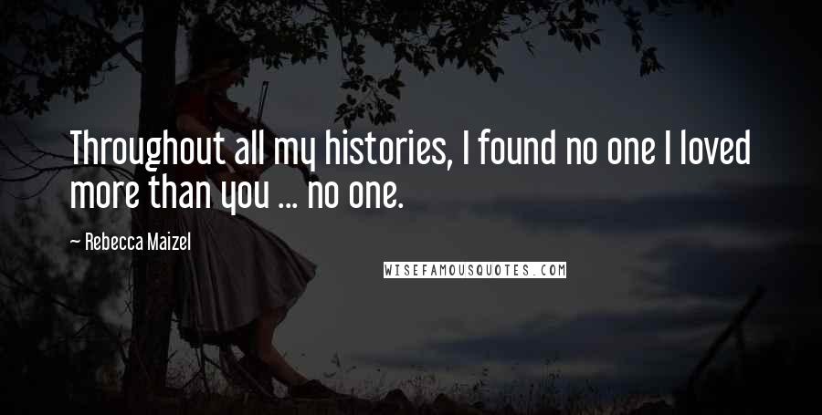 Rebecca Maizel Quotes: Throughout all my histories, I found no one I loved more than you ... no one.