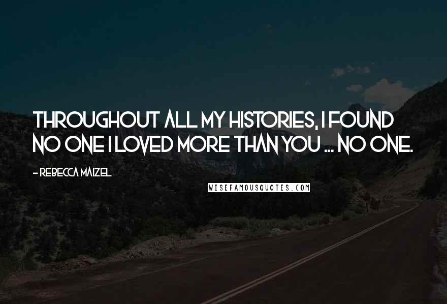 Rebecca Maizel Quotes: Throughout all my histories, I found no one I loved more than you ... no one.