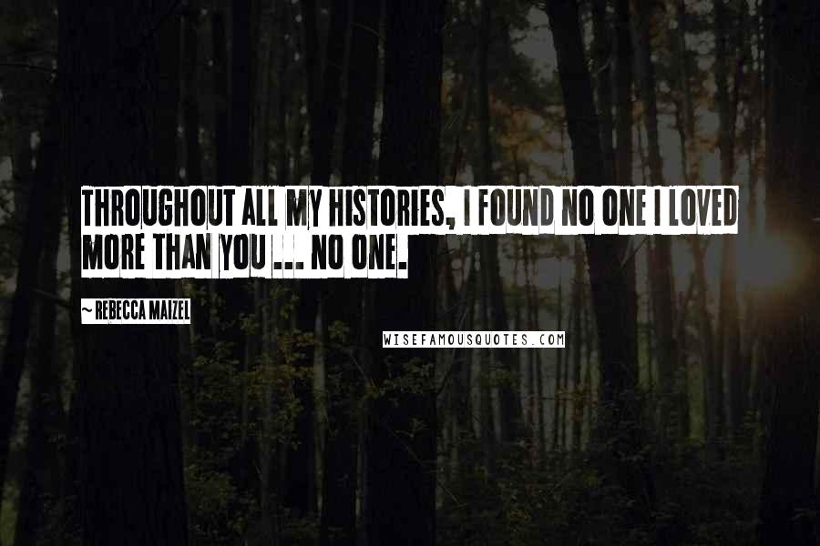 Rebecca Maizel Quotes: Throughout all my histories, I found no one I loved more than you ... no one.