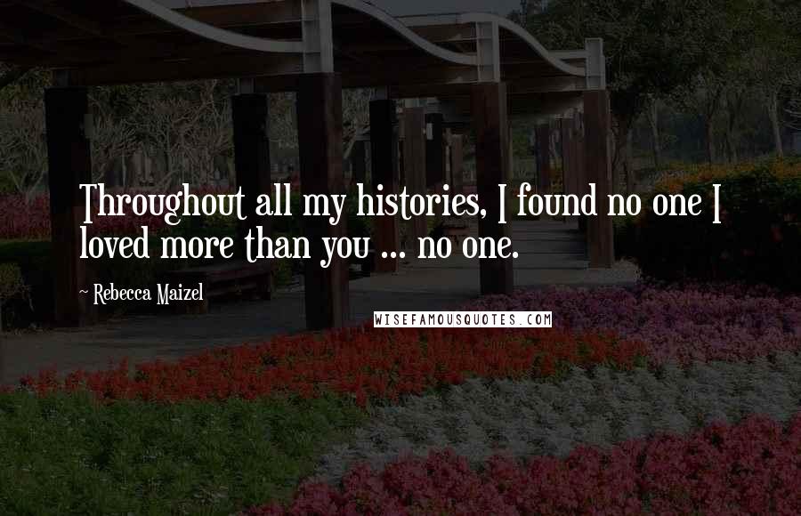 Rebecca Maizel Quotes: Throughout all my histories, I found no one I loved more than you ... no one.