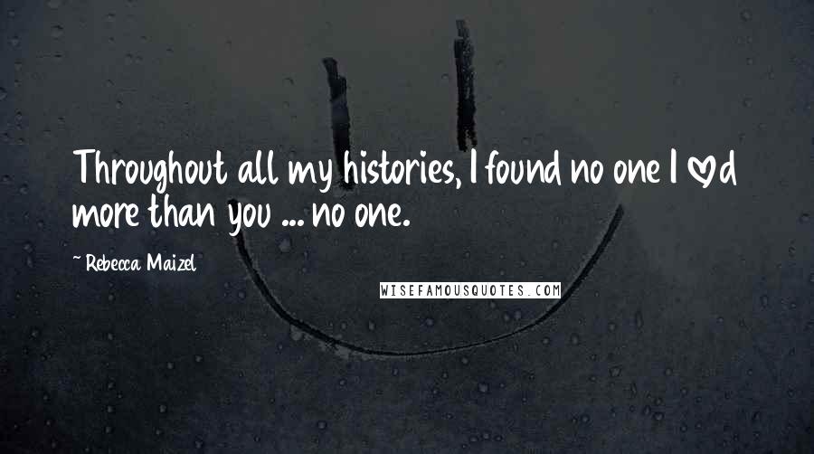 Rebecca Maizel Quotes: Throughout all my histories, I found no one I loved more than you ... no one.