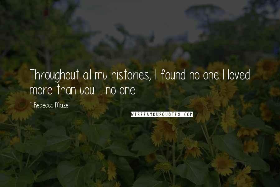 Rebecca Maizel Quotes: Throughout all my histories, I found no one I loved more than you ... no one.