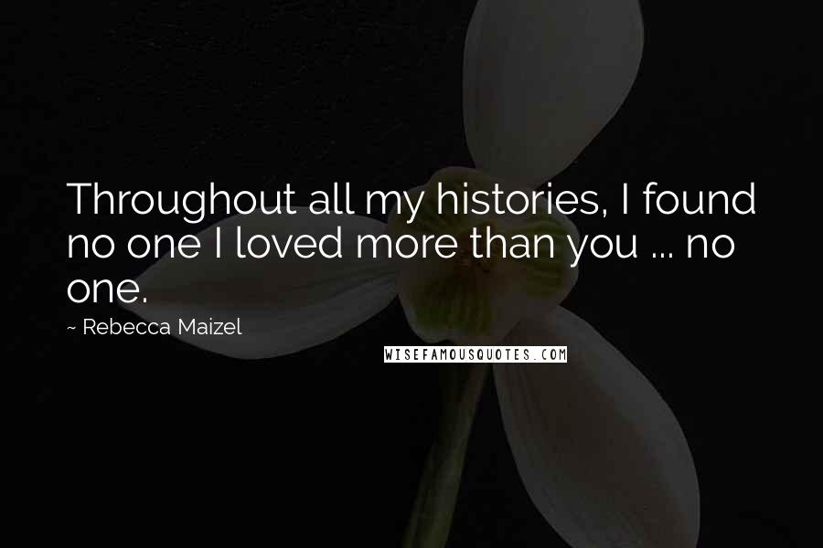 Rebecca Maizel Quotes: Throughout all my histories, I found no one I loved more than you ... no one.