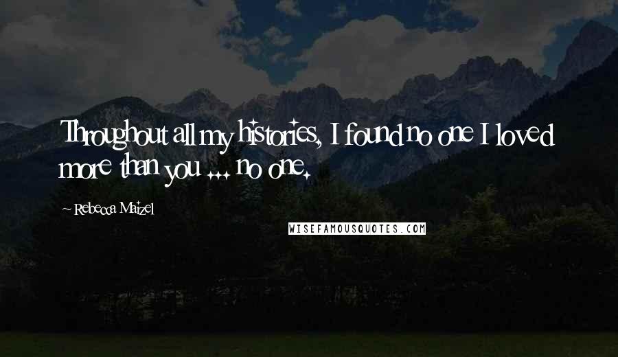 Rebecca Maizel Quotes: Throughout all my histories, I found no one I loved more than you ... no one.