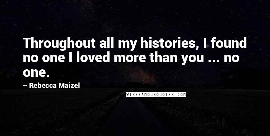 Rebecca Maizel Quotes: Throughout all my histories, I found no one I loved more than you ... no one.