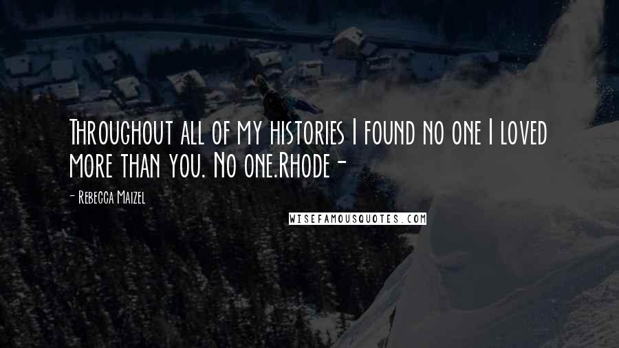 Rebecca Maizel Quotes: Throughout all of my histories I found no one I loved more than you. No one.Rhode-