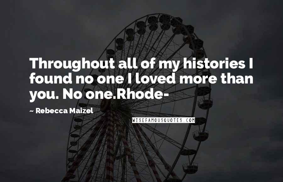 Rebecca Maizel Quotes: Throughout all of my histories I found no one I loved more than you. No one.Rhode-