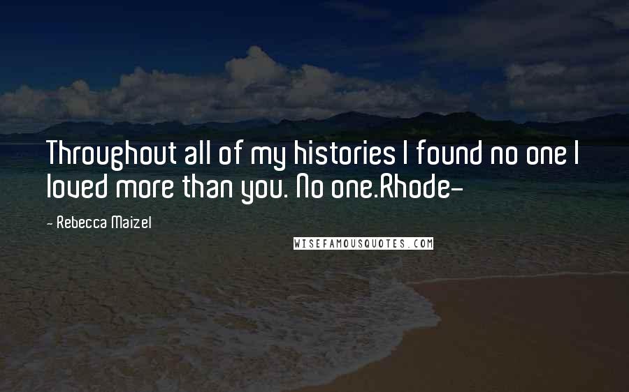 Rebecca Maizel Quotes: Throughout all of my histories I found no one I loved more than you. No one.Rhode-