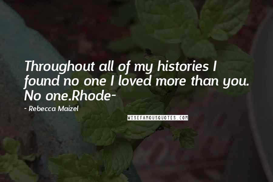 Rebecca Maizel Quotes: Throughout all of my histories I found no one I loved more than you. No one.Rhode-