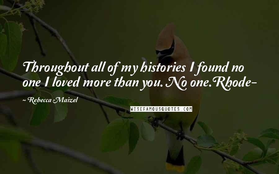 Rebecca Maizel Quotes: Throughout all of my histories I found no one I loved more than you. No one.Rhode-