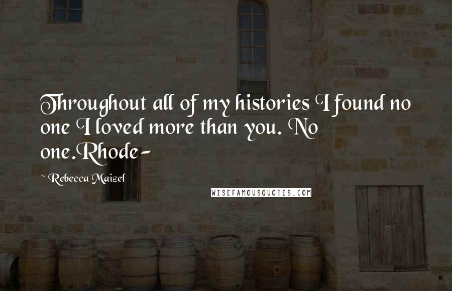 Rebecca Maizel Quotes: Throughout all of my histories I found no one I loved more than you. No one.Rhode-