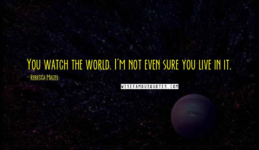 Rebecca Maizel Quotes: You watch the world. I'm not even sure you live in it.