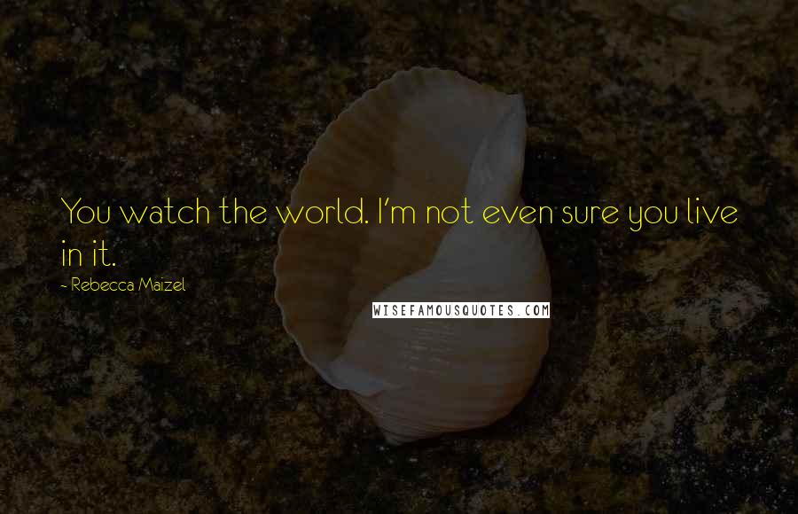 Rebecca Maizel Quotes: You watch the world. I'm not even sure you live in it.