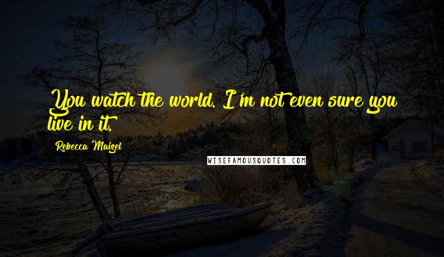 Rebecca Maizel Quotes: You watch the world. I'm not even sure you live in it.