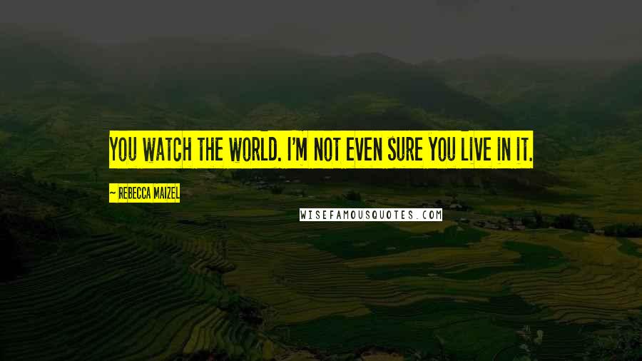 Rebecca Maizel Quotes: You watch the world. I'm not even sure you live in it.