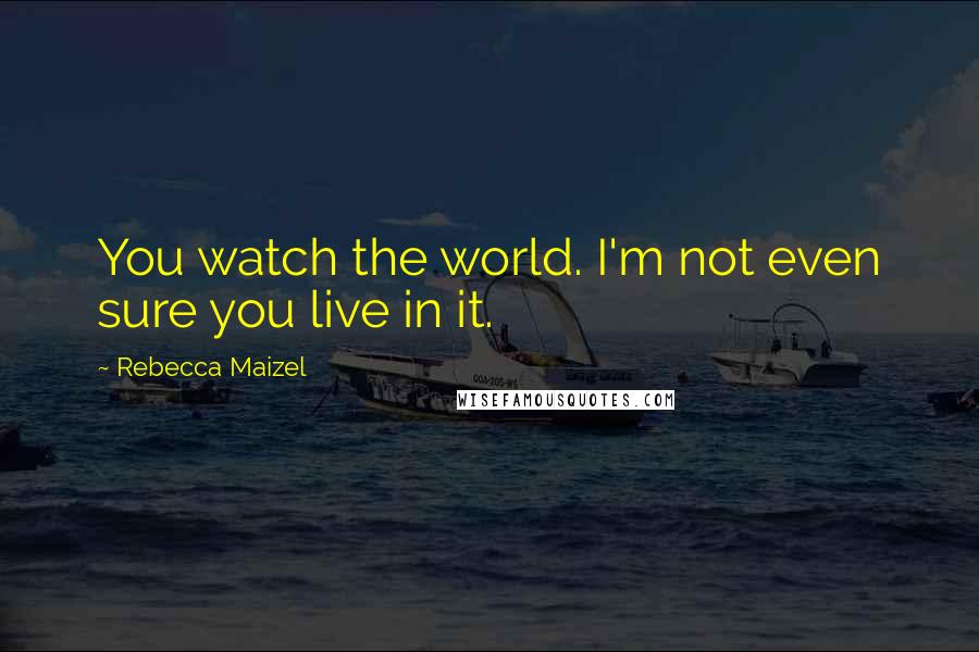 Rebecca Maizel Quotes: You watch the world. I'm not even sure you live in it.