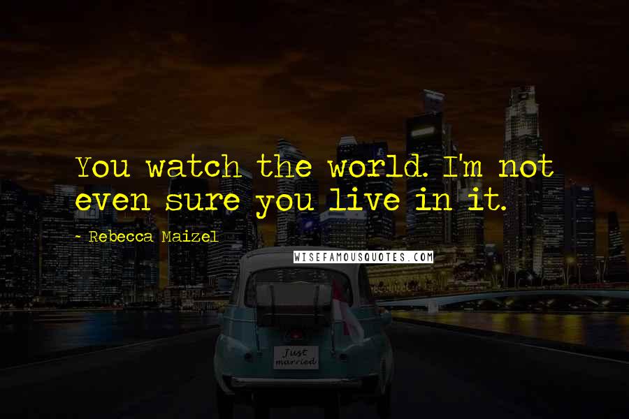 Rebecca Maizel Quotes: You watch the world. I'm not even sure you live in it.