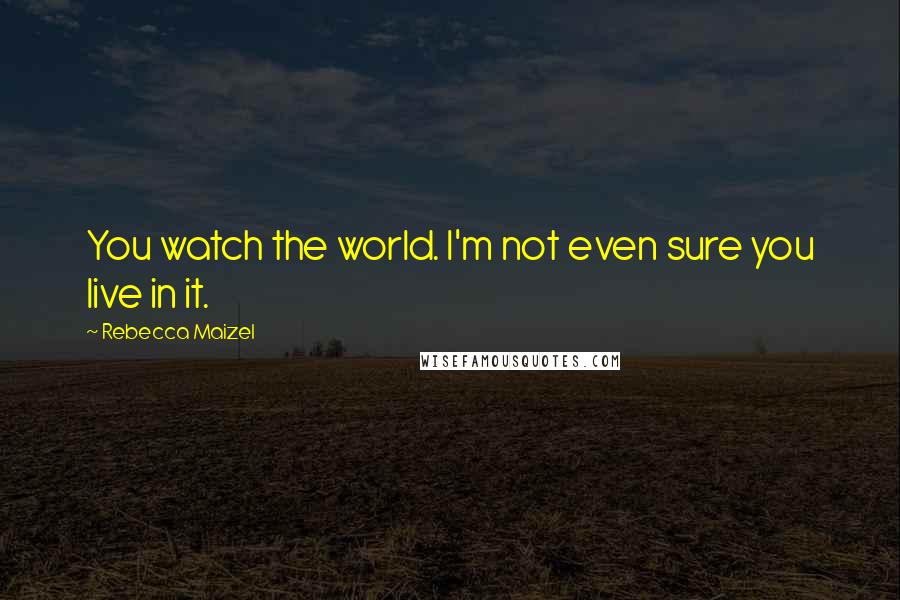 Rebecca Maizel Quotes: You watch the world. I'm not even sure you live in it.