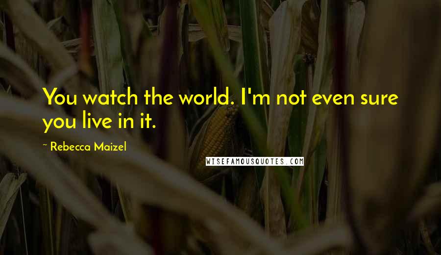 Rebecca Maizel Quotes: You watch the world. I'm not even sure you live in it.